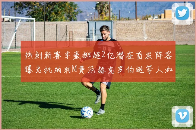 热刺新赛季豪掷超2亿潜在首发阵容曝光托纳利M费范赫克罗伯逊等人加盟