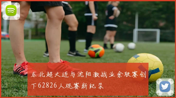 东北超大连与沈阳激战业余联赛创下62826人观赛新纪录