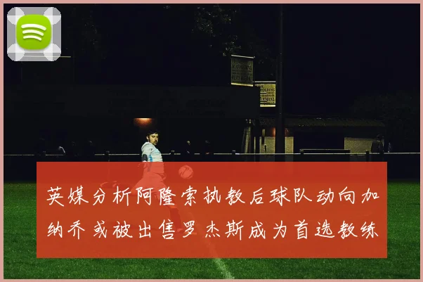 英媒分析阿隆索执教后球队动向加纳乔或被出售罗杰斯成为首选教练