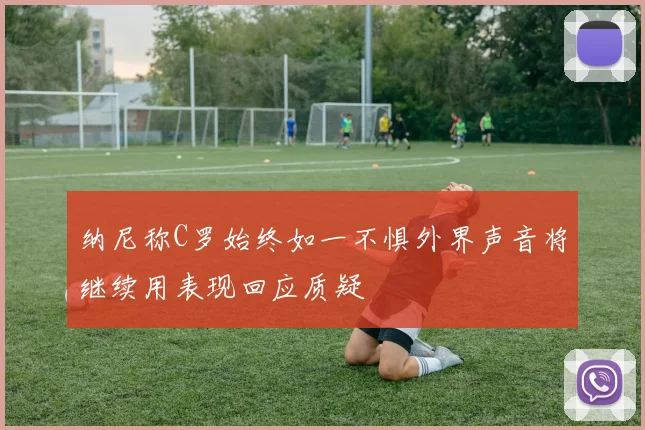 纳尼称C罗始终如一不惧外界声音将继续用表现回应质疑