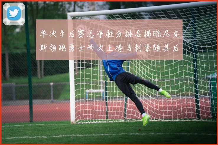 单次季后赛总净胜分排名揭晓尼克斯领跑勇士两次上榜马刺紧随其后