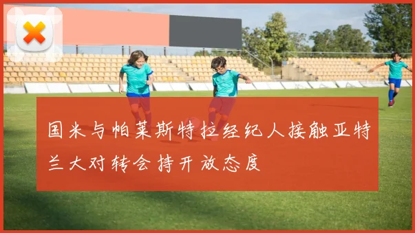 国米与帕莱斯特拉经纪人接触亚特兰大对转会持开放态度