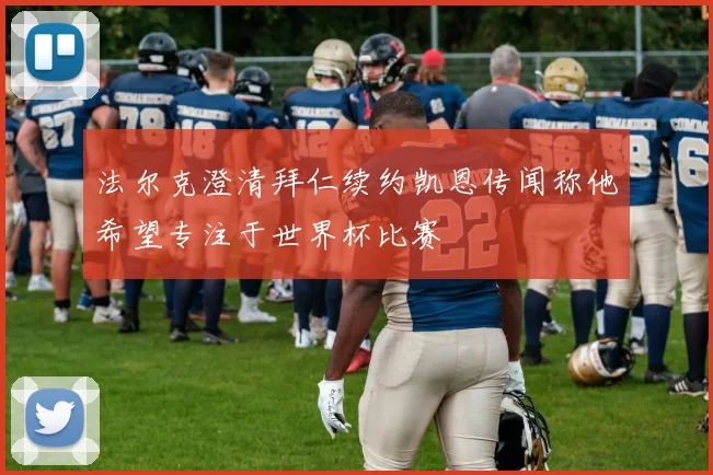 法尔克澄清拜仁续约凯恩传闻称他希望专注于世界杯比赛