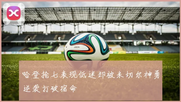 哈登抢七表现低迷却被米切尔神勇逆袭打破宿命