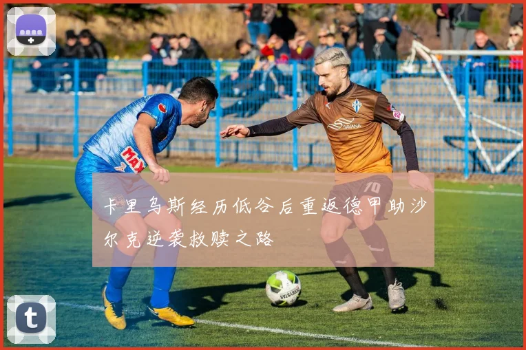 卡里乌斯经历低谷后重返德甲助沙尔克逆袭救赎之路