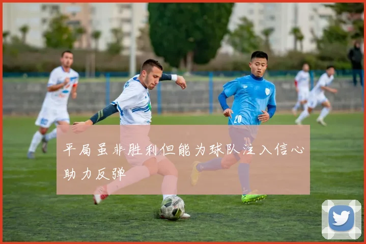 平局虽非胜利但能为球队注入信心助力反弹