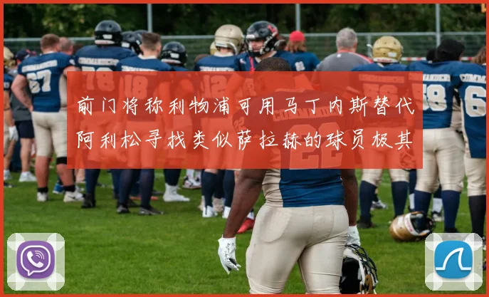 前门将称利物浦可用马丁内斯替代阿利松寻找类似萨拉赫的球员极其困难