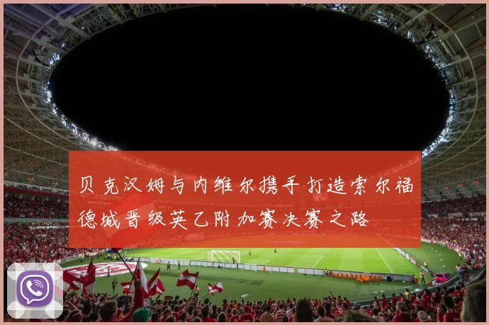 贝克汉姆与内维尔携手打造索尔福德城晋级英乙附加赛决赛之路