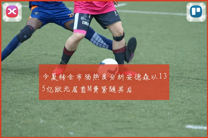 今夏转会市场热度分析安德森以135亿欧元居首M费紧随其后