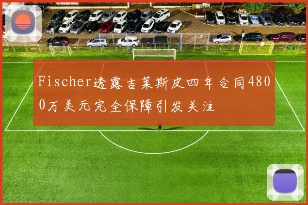 Fischer透露吉莱斯皮四年合同4800万美元完全保障引发关注