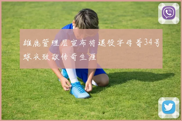 雄鹿管理层宣布将退役字母哥34号球衣致敬传奇生涯