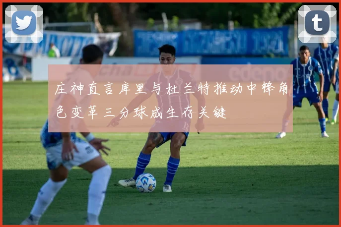 庄神直言库里与杜兰特推动中锋角色变革三分球成生存关键