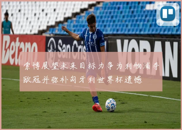 索博展望未来目标力争为利物浦夺欧冠并弥补匈牙利世界杯遗憾