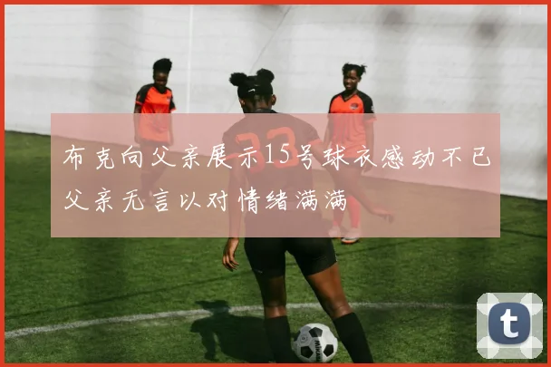 布克向父亲展示15号球衣感动不已父亲无言以对情绪满满