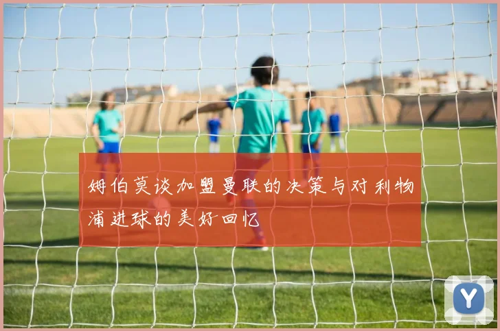 姆伯莫谈加盟曼联的决策与对利物浦进球的美好回忆