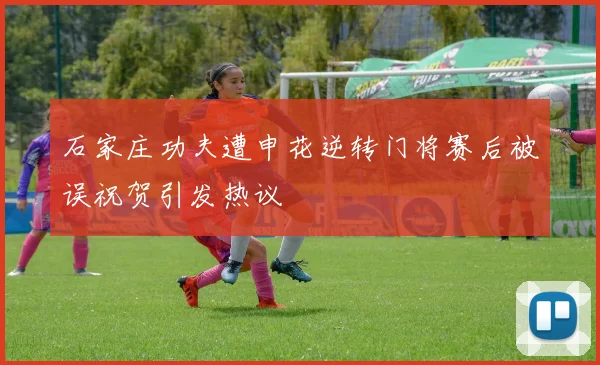 石家庄功夫遭申花逆转门将赛后被误祝贺引发热议