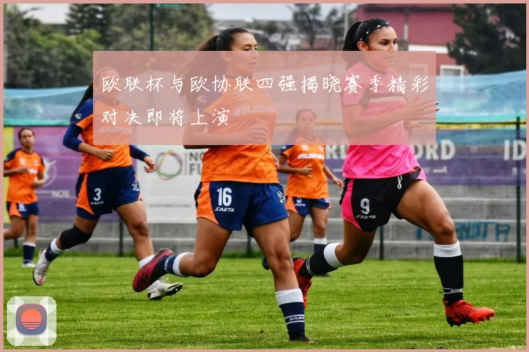 欧联杯与欧协联四强揭晓赛季精彩对决即将上演