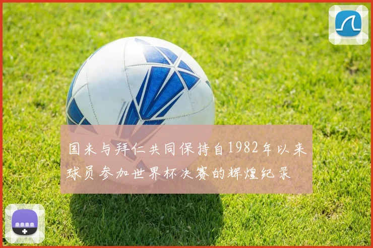 国米与拜仁共同保持自1982年以来球员参加世界杯决赛的辉煌纪录