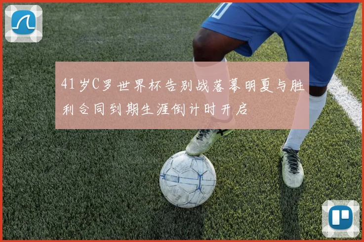 41岁C罗世界杯告别战落幕明夏与胜利合同到期生涯倒计时开启