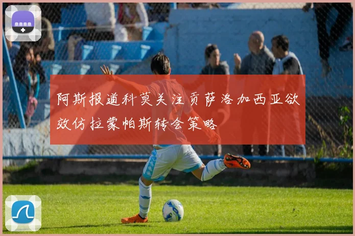 阿斯报道科莫关注贡萨洛加西亚欲效仿拉蒙帕斯转会策略