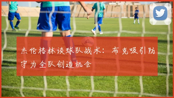 杰伦格林谈球队战术：布克吸引防守为全队创造机会