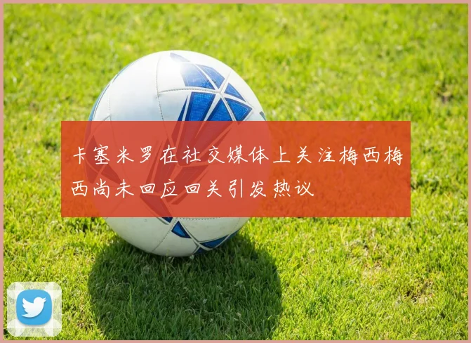 卡塞米罗在社交媒体上关注梅西梅西尚未回应回关引发热议