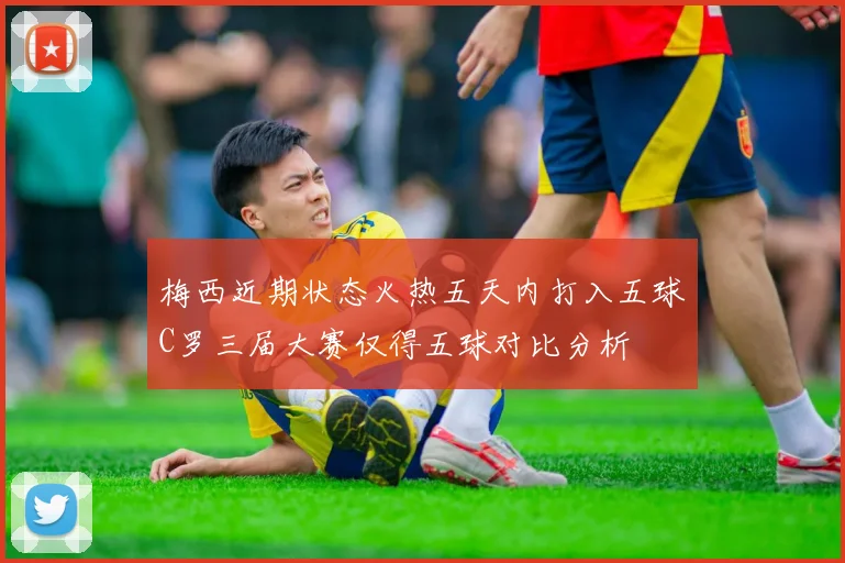 梅西近期状态火热五天内打入五球C罗三届大赛仅得五球对比分析